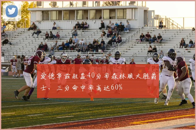 爱德华兹狂轰40分率森林狼大胜爵士,三分命中率高达60%