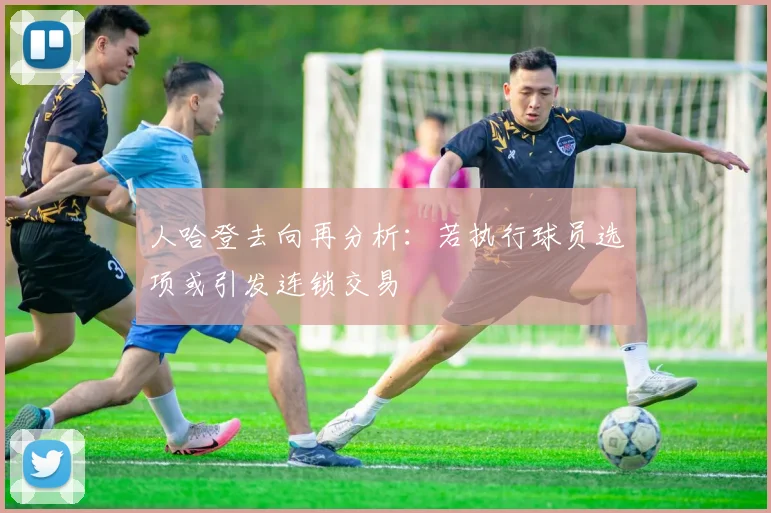 人哈登去向再分析：若执行球员选项或引发连锁交易