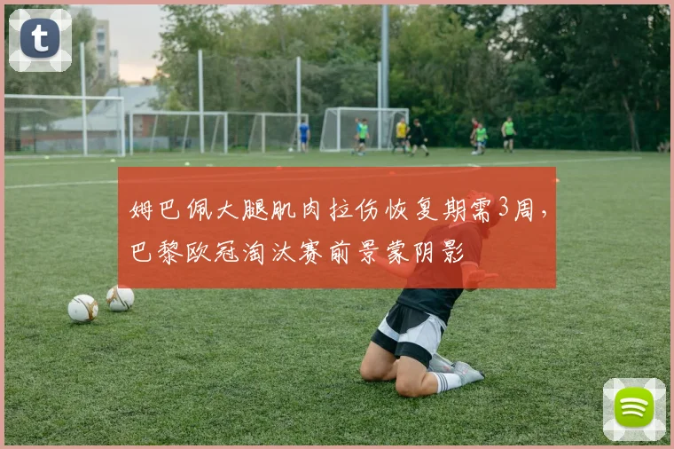 姆巴佩大腿肌肉拉伤恢复期需3周，巴黎欧冠淘汰赛前景蒙阴影