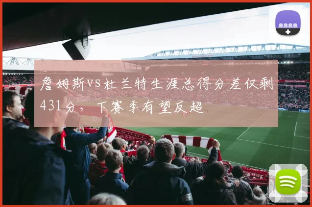 詹姆斯vs杜兰特生涯总得分差仅剩431分，下赛季有望反超